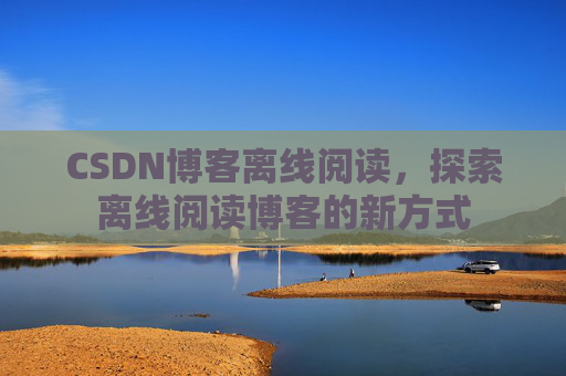CSDN博客离线阅读，探索离线阅读博客的新方式